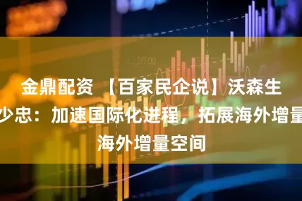 金鼎配资 【百家民企说】沃森生物董少忠：加速国际化进程，拓展海外增量空间