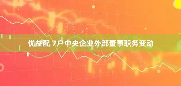 优益配 7户中央企业外部董事职务变动