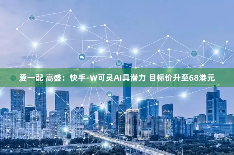 爱一配 高盛：快手-W可灵AI具潜力 目标价升至68港元