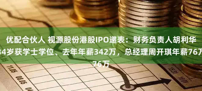 优配合伙人 视源股份港股IPO递表：财务负责人胡利华34岁获学士学位、去年年薪342万，总经理周开琪年薪76万