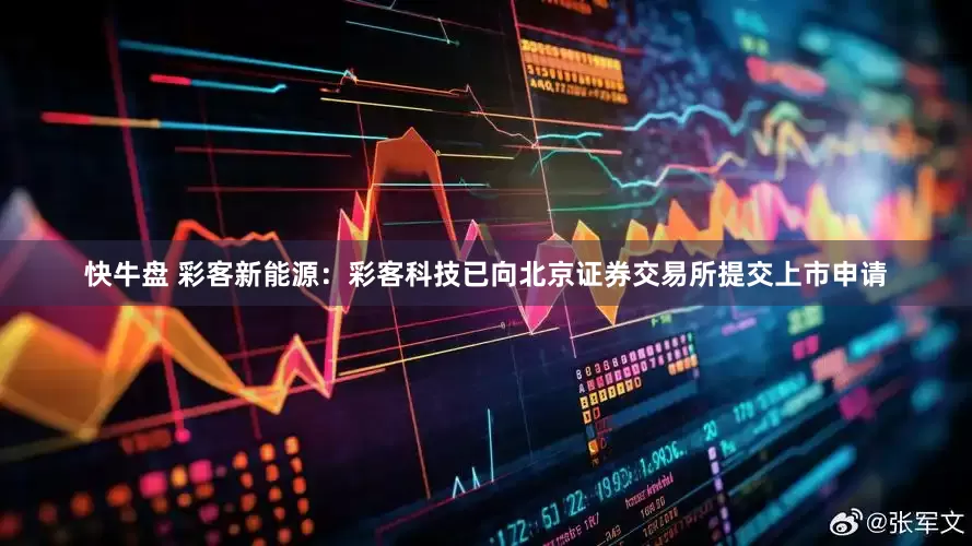 快牛盘 彩客新能源：彩客科技已向北京证券交易所提交上市申请