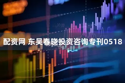 配资网 东吴春晓投资咨询专刊0518