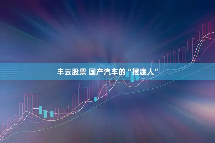 丰云股票 国产汽车的“摆渡人”