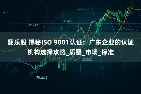 翻乐股 揭秘ISO 9001认证：广东企业的认证机构选择攻略_质量_市场_标准