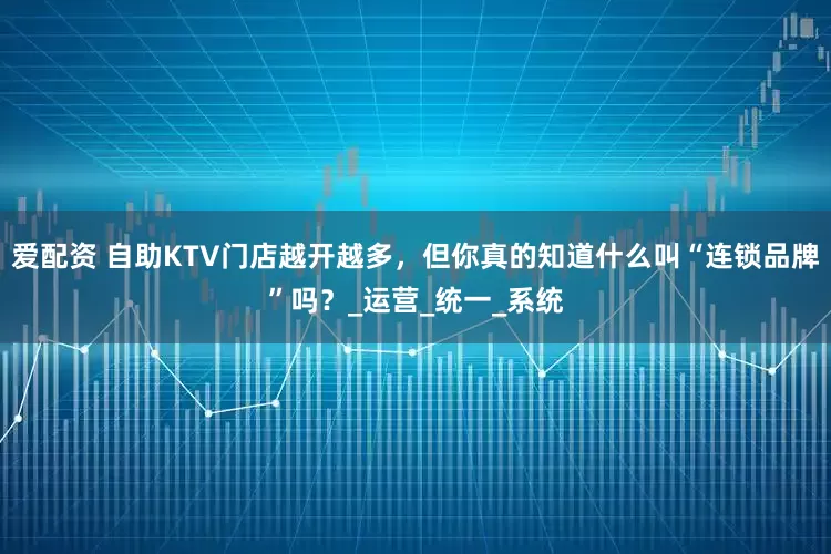 爱配资 自助KTV门店越开越多，但你真的知道什么叫“连锁品牌”吗？_运营_统一_系统