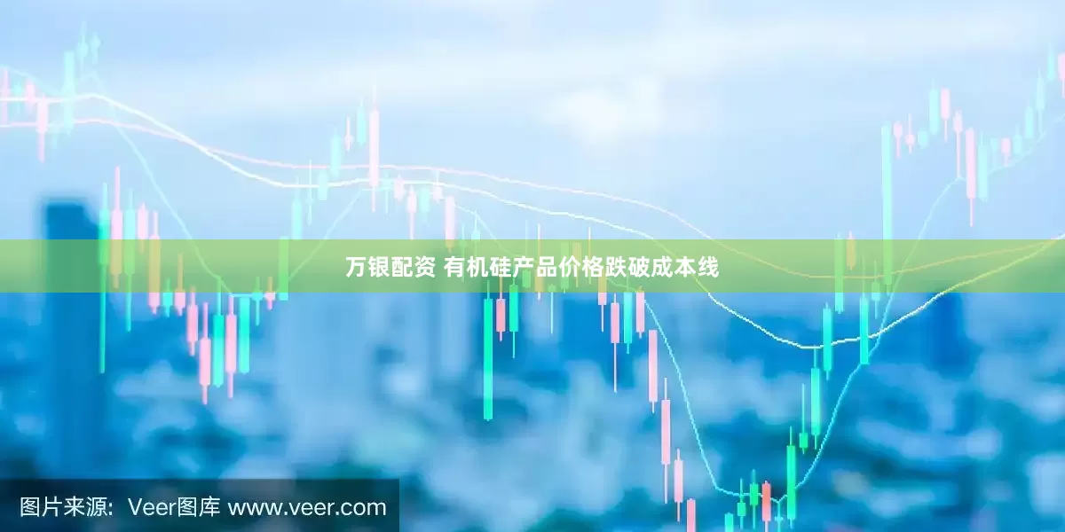 万银配资 有机硅产品价格跌破成本线