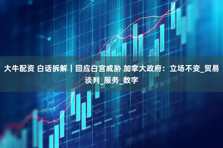 大牛配资 白话拆解｜回应白宫威胁 加拿大政府：立场不变_贸易谈判_服务_数字