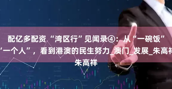 配亿多配资 “湾区行”见闻录④：从“一碗饭”“一个人”，看到港澳的民生努力_澳门_发展_朱高祥