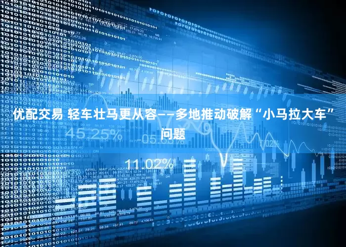 优配交易 轻车壮马更从容——多地推动破解“小马拉大车”问题