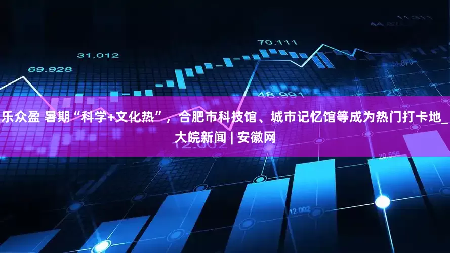 乐众盈 暑期“科学+文化热”，合肥市科技馆、城市记忆馆等成为热门打卡地_大皖新闻 | 安徽网