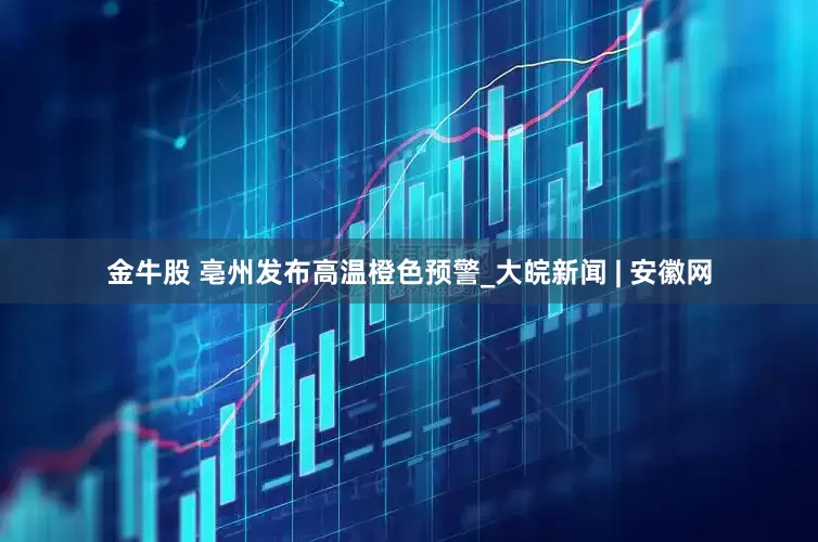 金牛股 亳州发布高温橙色预警_大皖新闻 | 安徽网
