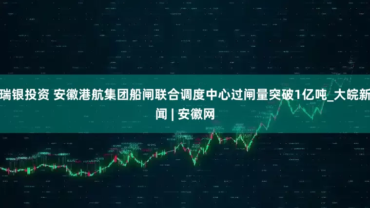 瑞银投资 安徽港航集团船闸联合调度中心过闸量突破1亿吨_大皖新闻 | 安徽网