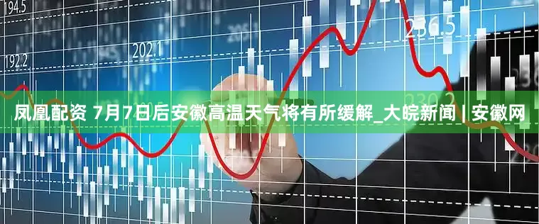 凤凰配资 7月7日后安徽高温天气将有所缓解_大皖新闻 | 安徽网