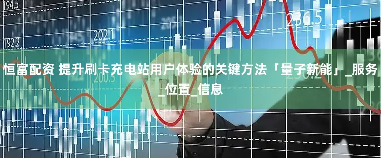 恒富配资 提升刷卡充电站用户体验的关键方法「量子新能」_服务_位置_信息