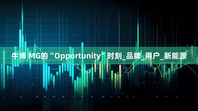 牛博 MG的“Opportunity”时刻_品牌_用户_新能源