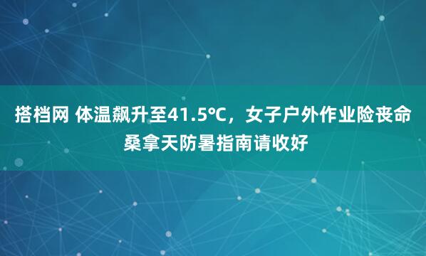 搭档网 体温飙升至41.5℃，女子户外作业险丧命 桑拿天防暑指南请收好