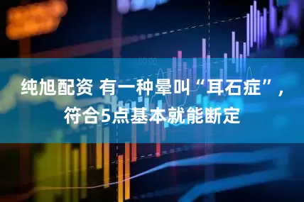 纯旭配资 有一种晕叫“耳石症”，符合5点基本就能断定