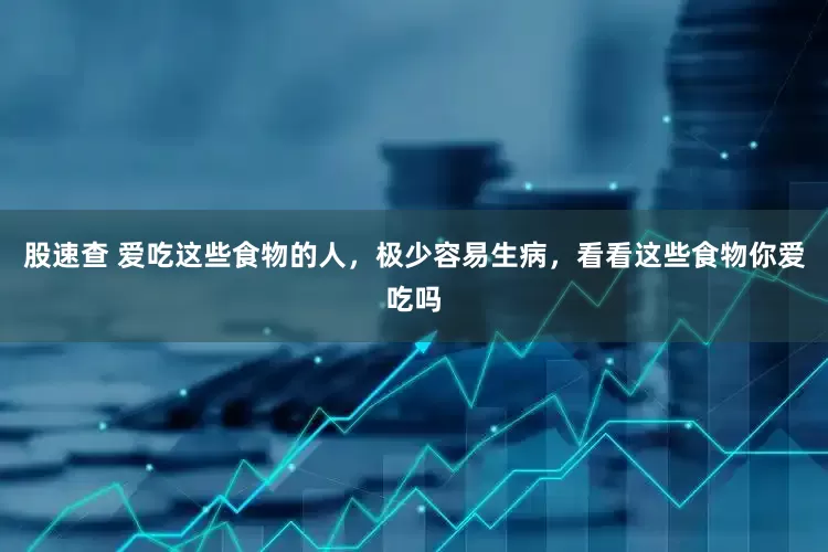 股速查 爱吃这些食物的人，极少容易生病，看看这些食物你爱吃吗