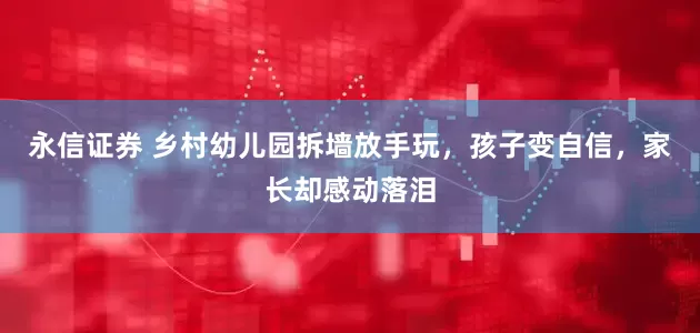 永信证券 乡村幼儿园拆墙放手玩，孩子变自信，家长却感动落泪