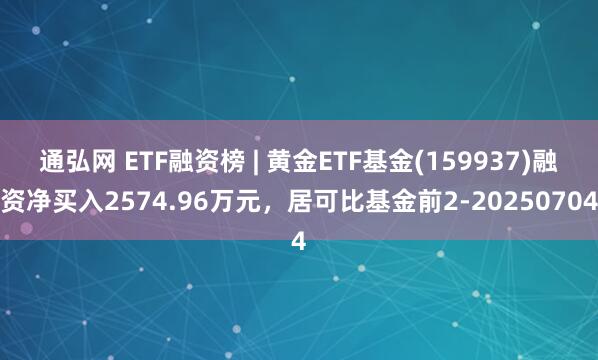 通弘网 ETF融资榜 | 黄金ETF基金(159937)融资净买入2574.96万元，居可比基金前2-20250704