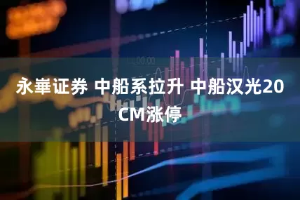 永崋证券 中船系拉升 中船汉光20CM涨停