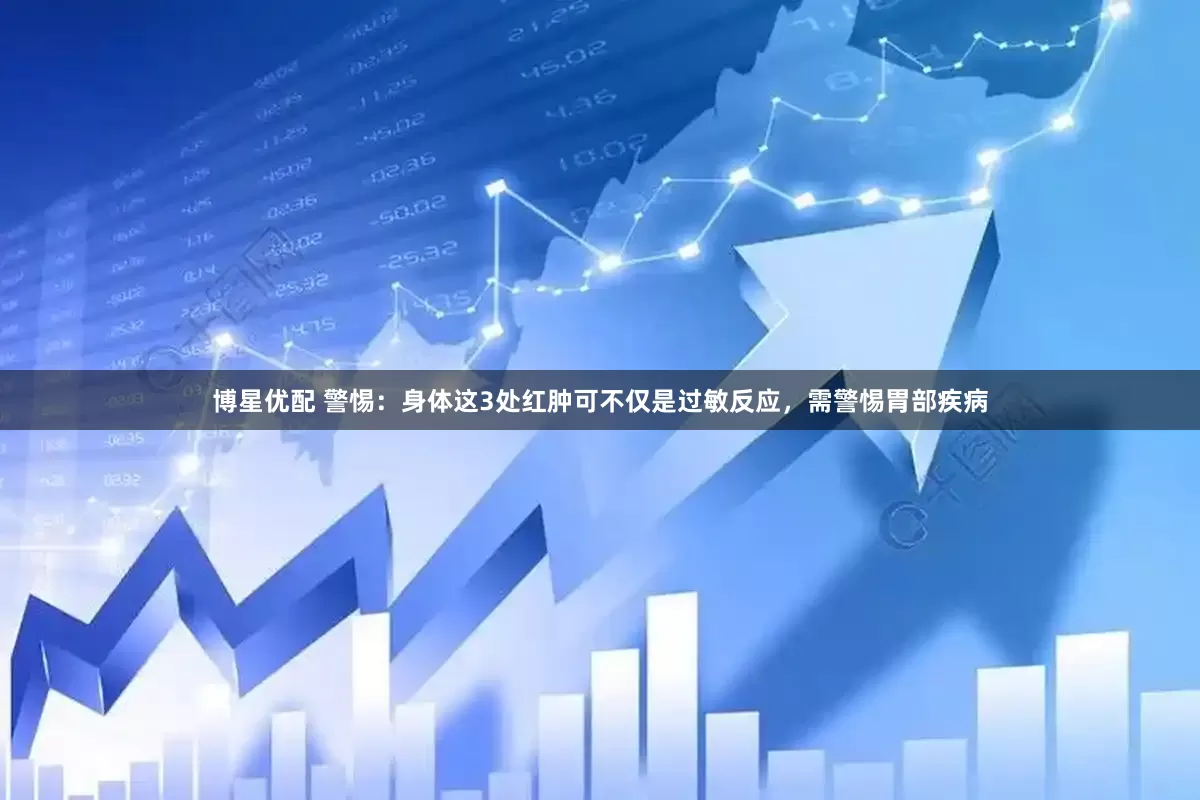 博星优配 警惕：身体这3处红肿可不仅是过敏反应，需警惕胃部疾病