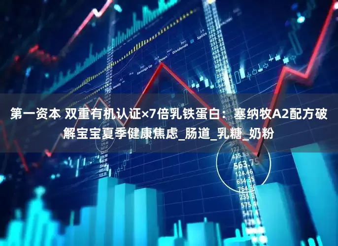 第一资本 双重有机认证×7倍乳铁蛋白：塞纳牧A2配方破解宝宝夏季健康焦虑_肠道_乳糖_奶粉