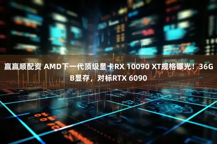 赢赢顺配资 AMD下一代顶级显卡RX 10090 XT规格曝光！36GB显存，对标RTX 6090