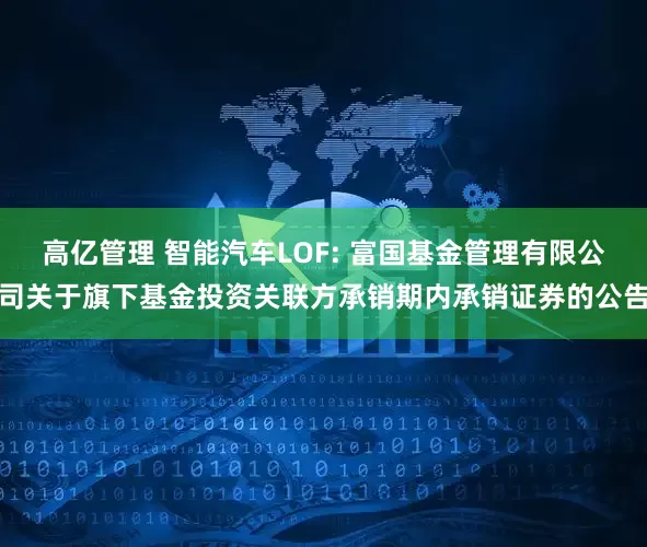高亿管理 智能汽车LOF: 富国基金管理有限公司关于旗下基金投资关联方承销期内承销证券的公告