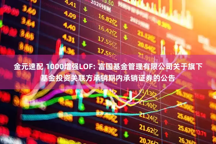 金元速配 1000增强LOF: 富国基金管理有限公司关于旗下基金投资关联方承销期内承销证券的公告