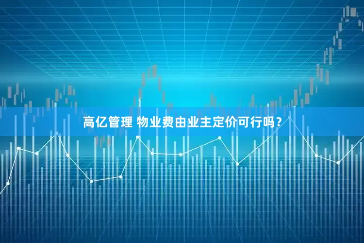 高亿管理 物业费由业主定价可行吗？