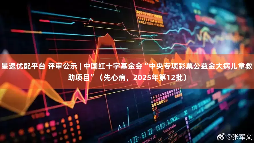 星速优配平台 评审公示 | 中国红十字基金会“中央专项彩票公益金大病儿童救助项目”（先心病，2025年第12批）