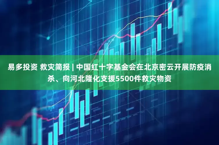 易多投资 救灾简报 | 中国红十字基金会在北京密云开展防疫消杀、向河北隆化支援5500件救灾物资