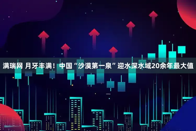 满瑞网 月牙丰满！中国“沙漠第一泉”迎水深水域20余年最大值