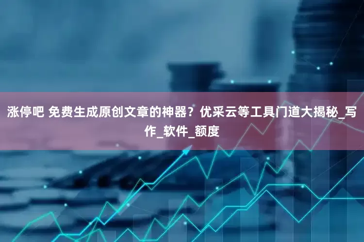 涨停吧 免费生成原创文章的神器？优采云等工具门道大揭秘_写作_软件_额度