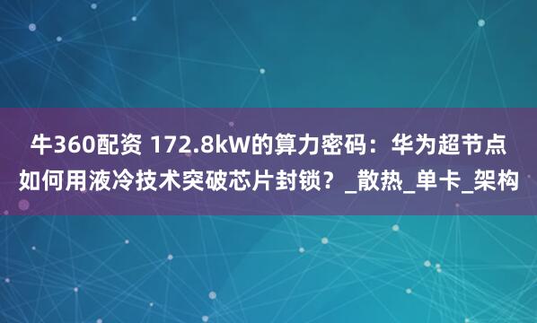 牛360配资 172.8kW的算力密码：华为超节点如何用液冷技术突破芯片封锁？_散热_单卡_架构
