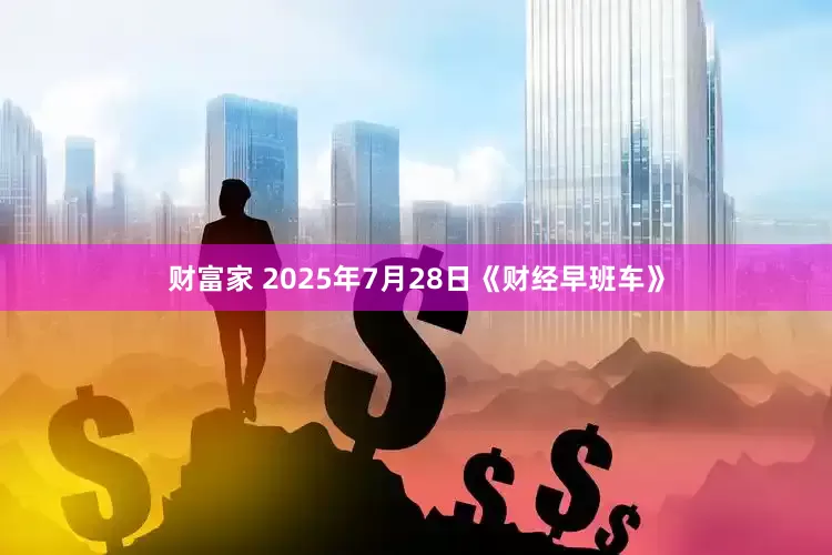 财富家 2025年7月28日《财经早班车》