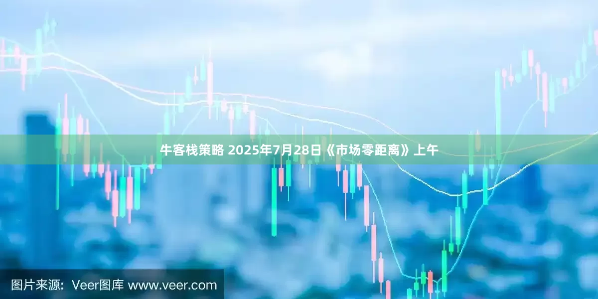 牛客栈策略 2025年7月28日《市场零距离》上午