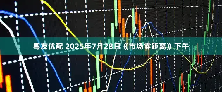 粤友优配 2025年7月28日《市场零距离》下午