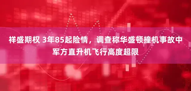 祥盛期权 3年85起险情，调查称华盛顿撞机事故中军方直升机飞行高度超限