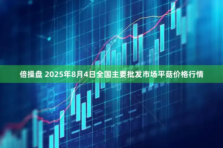 倍操盘 2025年8月4日全国主要批发市场平菇价格行情