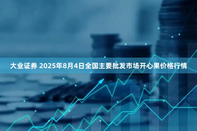 大业证券 2025年8月4日全国主要批发市场开心果价格行情