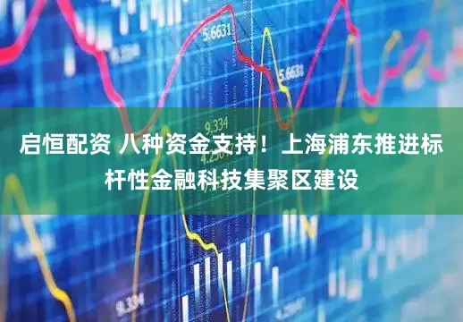 启恒配资 八种资金支持！上海浦东推进标杆性金融科技集聚区建设