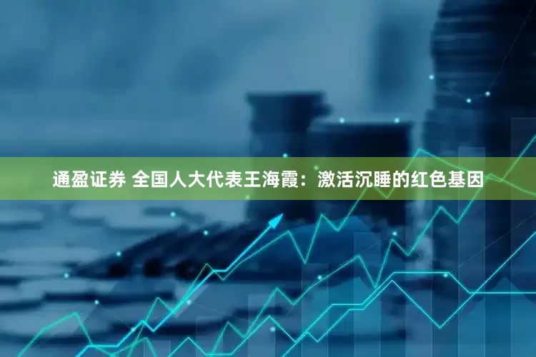 通盈证券 全国人大代表王海霞：激活沉睡的红色基因