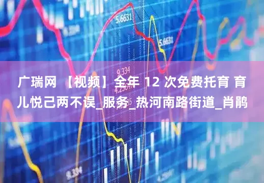 广瑞网 【视频】全年 12 次免费托育 育儿悦己两不误_服务_热河南路街道_肖鹃