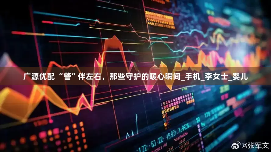 广源优配 “警”伴左右，那些守护的暖心瞬间_手机_李女士_婴儿