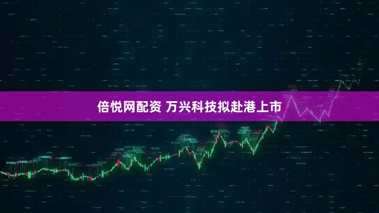 倍悦网配资 万兴科技拟赴港上市
