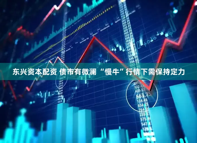 东兴资本配资 债市有微澜 “慢牛”行情下需保持定力