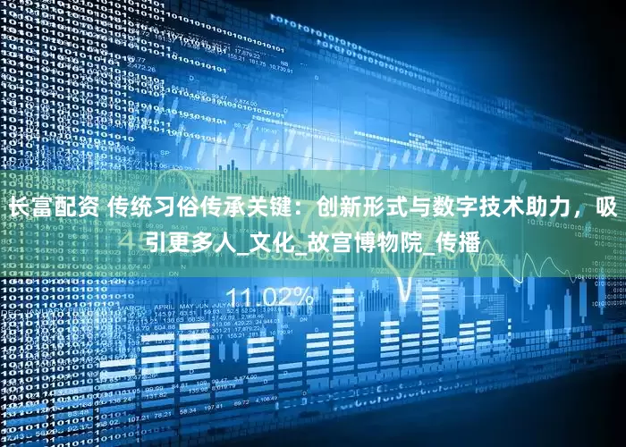长富配资 传统习俗传承关键：创新形式与数字技术助力，吸引更多人_文化_故宫博物院_传播