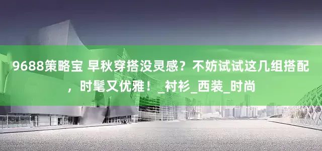 9688策略宝 早秋穿搭没灵感？不妨试试这几组搭配，时髦又优雅！_衬衫_西装_时尚
